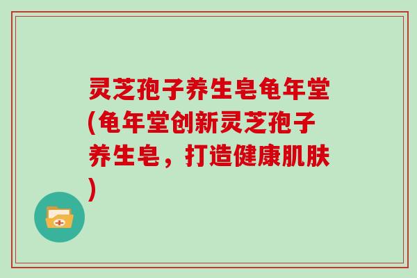 灵芝孢子养生皂龟年堂(龟年堂创新灵芝孢子养生皂,打造健康) 灵芝孢子养生皂龟年堂(龟年堂创新灵芝孢子养生皂,打造健康)