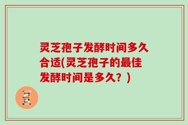 灵芝孢子发酵时间多久合适(灵芝孢子的佳发酵时间是多久?) 灵芝孢子发酵时间多久合适(灵芝孢子的佳发酵时间是多久?)