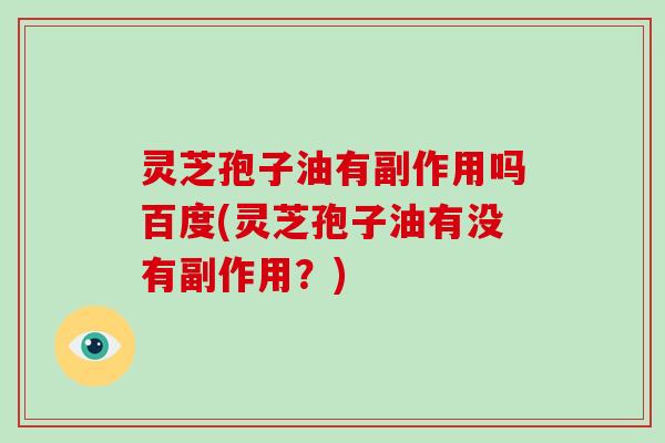 灵芝孢子油有副作用吗百度(灵芝孢子油有没有副作用?) 灵芝孢子油有副作用吗百度(灵芝孢子油有没有副作用?)