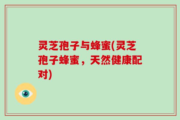 灵芝孢子与蜂蜜(灵芝孢子蜂蜜,天然健康配对) 灵芝孢子与蜂蜜(灵芝孢子蜂蜜,天然健康配对)
