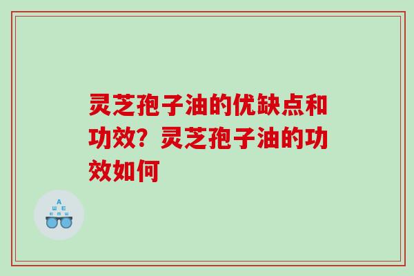 灵芝孢子油的优缺点和功效?灵芝孢子油的功效如何 灵芝孢子油的优缺点和功效?灵芝孢子油的功效如何