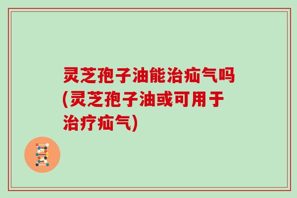 灵芝孢子油能疝气吗(灵芝孢子油或可用于疝气) 灵芝孢子油能疝气吗(灵芝孢子油或可用于疝气)