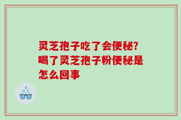 灵芝孢子吃了会?喝了灵芝孢子粉是怎么回事 灵芝孢子吃了会?喝了灵芝孢子粉是怎么回事