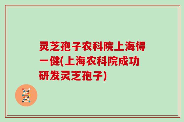 灵芝孢子农科院上海得一健(上海农科院成功研发灵芝孢子) 灵芝孢子农科院上海得一健(上海农科院成功研发灵芝孢子)
