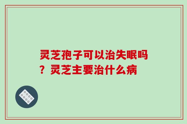 灵芝孢子可以吗?灵芝主要什么 灵芝孢子可以吗?灵芝主要什么