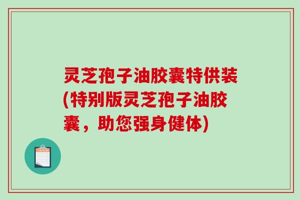 灵芝孢子油胶囊特供装(特别版灵芝孢子油胶囊,助您强身健体) 灵芝孢子油胶囊特供装(特别版灵芝孢子油胶囊,助您强身健体)