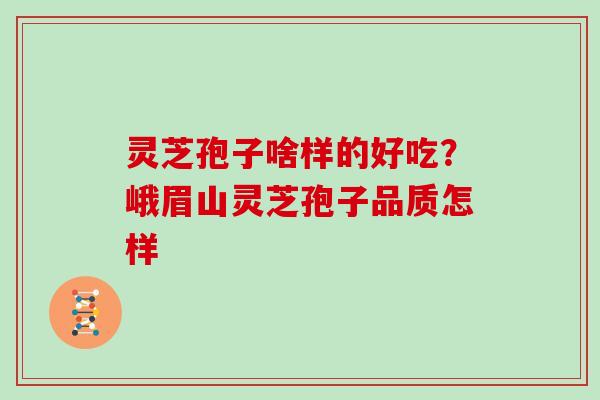 灵芝孢子啥样的好吃?峨眉山灵芝孢子品质怎样 灵芝孢子啥样的好吃?峨眉山灵芝孢子品质怎样
