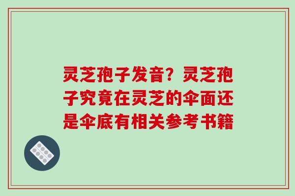 灵芝孢子发音?灵芝孢子究竟在灵芝的伞面还是伞底有相关参考书籍 灵芝孢子发音?灵芝孢子究竟在灵芝的伞面还是伞底有相关参考书籍