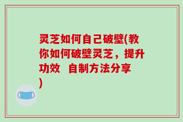 灵芝如何自己破壁(教你如何破壁灵芝,提升功效 自制方法分享) 灵芝如何自己破壁(教你如何破壁灵芝,提升功效 自制方法分享)