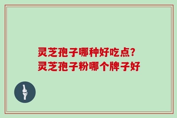 灵芝孢子哪种好吃点？灵芝孢子粉哪个牌子好