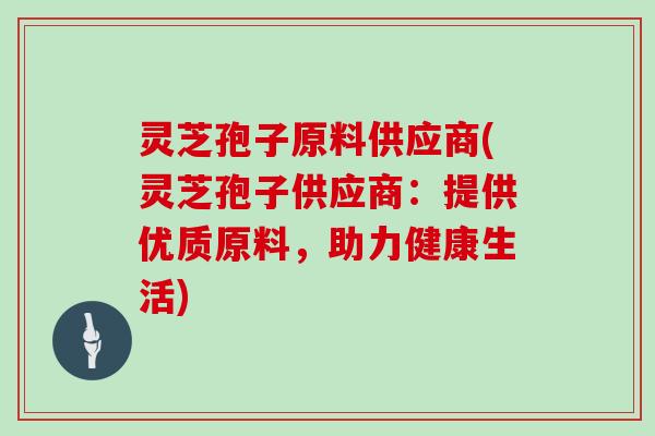 灵芝孢子原料供应商(灵芝孢子供应商:提供优质原料,助力健康生活) 灵芝孢子原料供应商(灵芝孢子供应商:提供优质原料,助力健康生活)