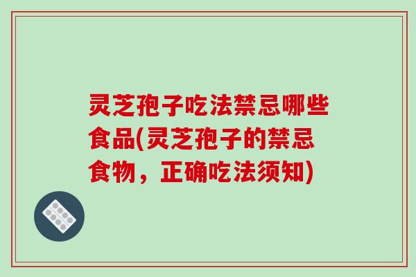 灵芝孢子吃法禁忌哪些食品(灵芝孢子的禁忌食物,正确吃法须知) 灵芝孢子吃法禁忌哪些食品(灵芝孢子的禁忌食物,正确吃法须知)
