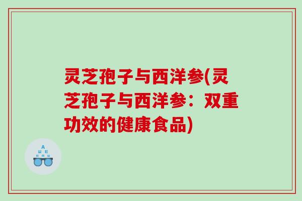 灵芝孢子与西洋参(灵芝孢子与西洋参:双重功效的健康食品) 灵芝孢子与西洋参(灵芝孢子与西洋参:双重功效的健康食品)