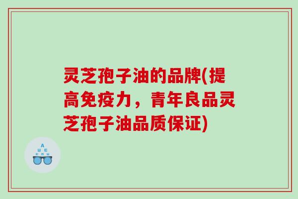 灵芝孢子油的品牌(提高免疫力,青年良品灵芝孢子油品质保证) 灵芝孢子油的品牌(提高免疫力,青年良品灵芝孢子油品质保证)