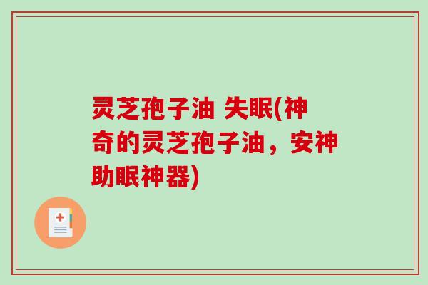 灵芝孢子油 (神奇的灵芝孢子油，安神助眠神器)