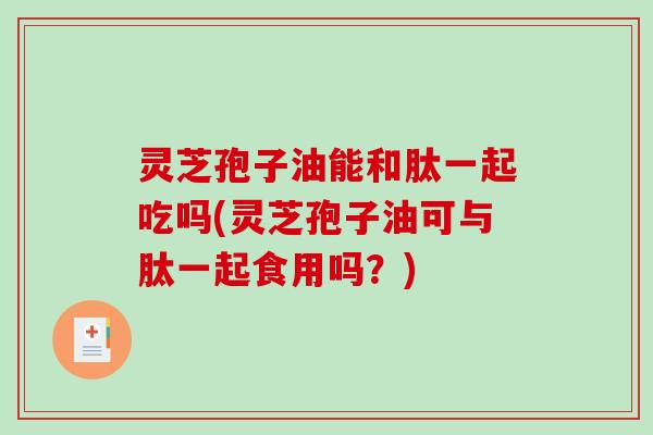 灵芝孢子油能和肽一起吃吗(灵芝孢子油可与肽一起食用吗?) 灵芝孢子油能和肽一起吃吗(灵芝孢子油可与肽一起食用吗?)