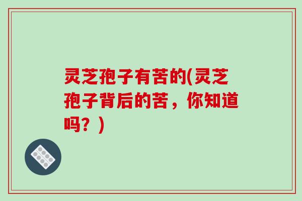 灵芝孢子有苦的(灵芝孢子背后的苦,你知道吗?) 灵芝孢子有苦的(灵芝孢子背后的苦,你知道吗?)