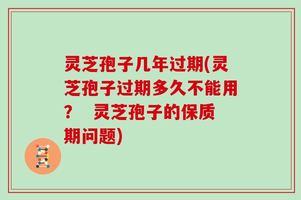 灵芝孢子几年过期(灵芝孢子过期多久不能用? 灵芝孢子的保质期问题) 灵芝孢子几年过期(灵芝孢子过期多久不能用? 灵芝孢子的保质期问题)
