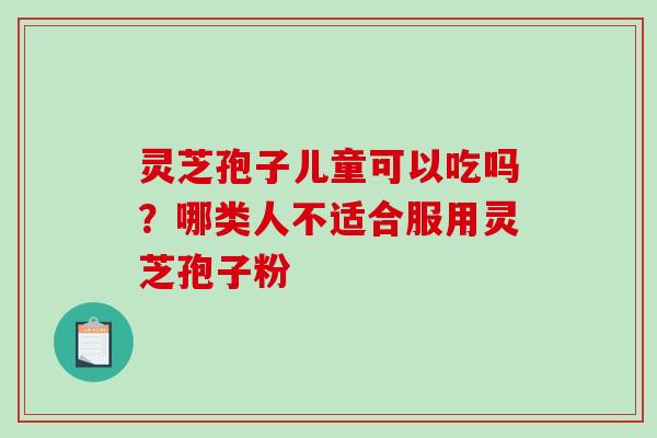 灵芝孢子儿童可以吃吗?哪类人不适合服用灵芝孢子粉 灵芝孢子儿童可以吃吗?哪类人不适合服用灵芝孢子粉
