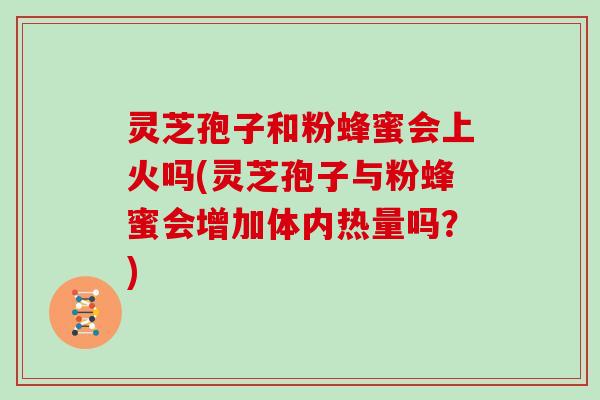 灵芝孢子和粉蜂蜜会上火吗(灵芝孢子与粉蜂蜜会增加体内热量吗?) 灵芝孢子和粉蜂蜜会上火吗(灵芝孢子与粉蜂蜜会增加体内热量吗?)