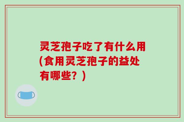 灵芝孢子吃了有什么用(食用灵芝孢子的益处有哪些?) 灵芝孢子吃了有什么用(食用灵芝孢子的益处有哪些?)