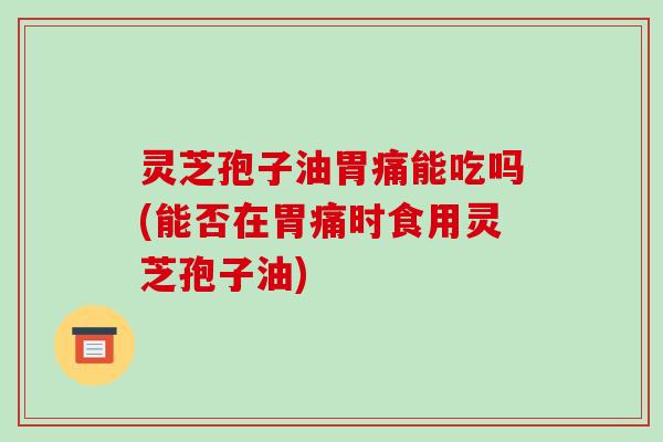 灵芝孢子油胃痛能吃吗(能否在胃痛时食用灵芝孢子油) 灵芝孢子油胃痛能吃吗(能否在胃痛时食用灵芝孢子油)