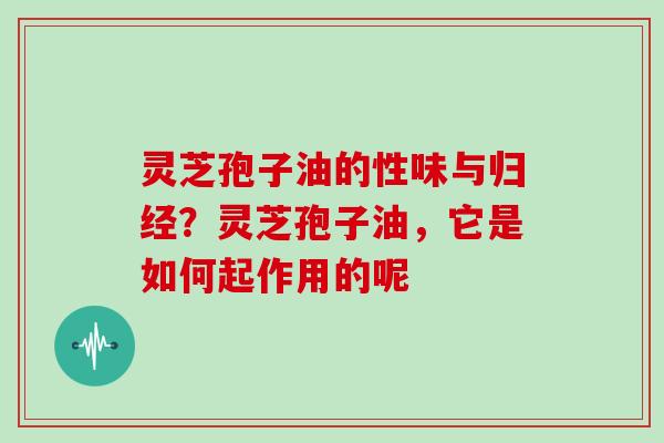 灵芝孢子油的性味与归经?灵芝孢子油,它是如何起作用的呢 灵芝孢子油的性味与归经?灵芝孢子油,它是如何起作用的呢