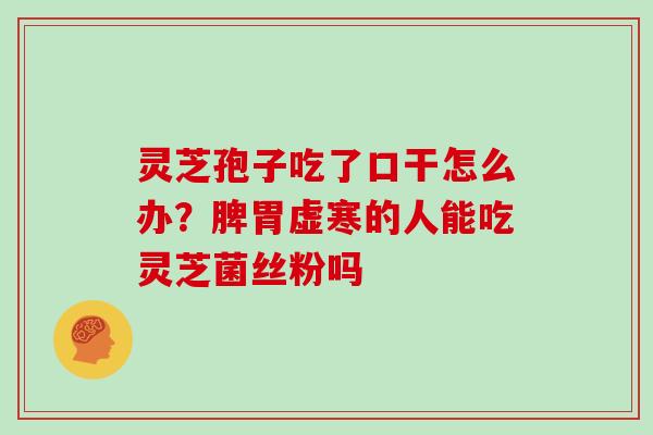 灵芝孢子吃了口干怎么办?脾胃虚寒的人能吃灵芝菌丝粉吗 灵芝孢子吃了口干怎么办?脾胃虚寒的人能吃灵芝菌丝粉吗