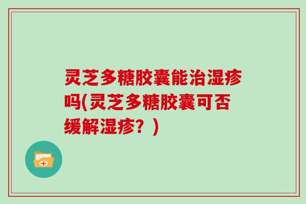 灵芝多糖胶囊能吗(灵芝多糖胶囊可否缓解?) 灵芝多糖胶囊能吗(灵芝多糖胶囊可否缓解?)