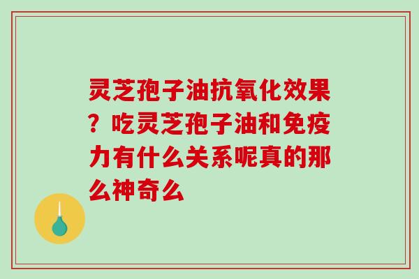 灵芝孢子油效果?吃灵芝孢子油和免疫力有什么关系呢真的那么神奇么 灵芝孢子油效果?吃灵芝孢子油和免疫力有什么关系呢真的那么神奇么