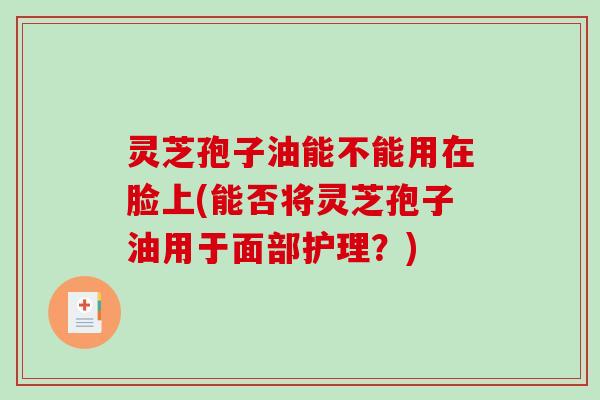 灵芝孢子油能不能用在脸上(能否将灵芝孢子油用于面部护理？)