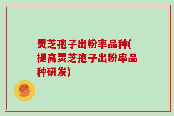 灵芝孢子出粉率品种(提高灵芝孢子出粉率品种研发) 灵芝孢子出粉率品种(提高灵芝孢子出粉率品种研发)