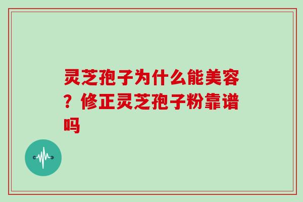 灵芝孢子为什么能美容？修正灵芝孢子粉靠谱吗