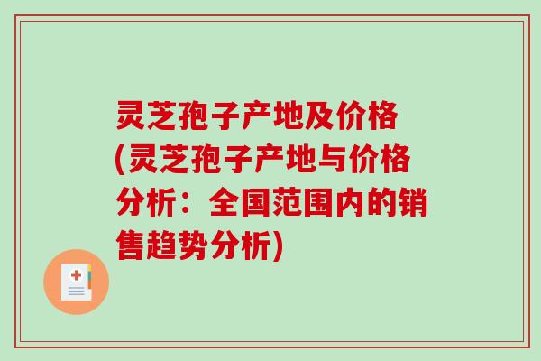 灵芝孢子产地及价格 (灵芝孢子产地与价格分析:全国范围内的销售趋势分析) 灵芝孢子产地及价格 (灵芝孢子产地与价格分析:全国范围内的销售趋势分析)