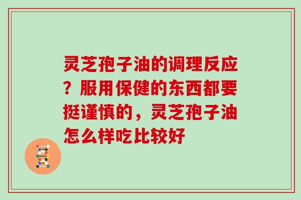 灵芝孢子油的调理反应？服用保健的东西都要挺谨慎的，灵芝孢子油怎么样吃比较好