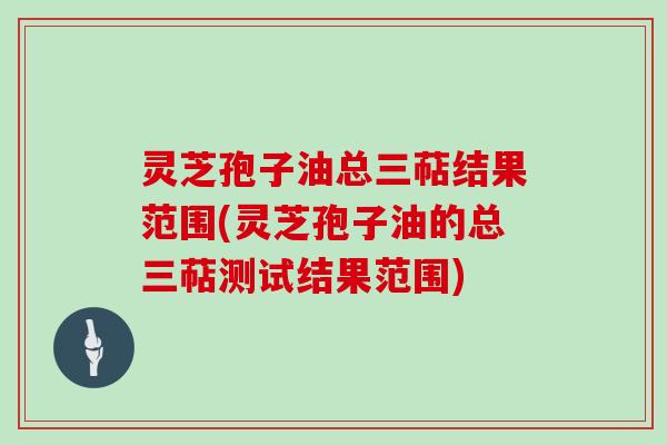 灵芝孢子油总三萜结果范围(灵芝孢子油的总三萜测试结果范围) 灵芝孢子油总三萜结果范围(灵芝孢子油的总三萜测试结果范围)