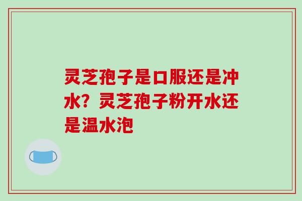 灵芝孢子是口服还是冲水?灵芝孢子粉开水还是温水泡 灵芝孢子是口服还是冲水?灵芝孢子粉开水还是温水泡