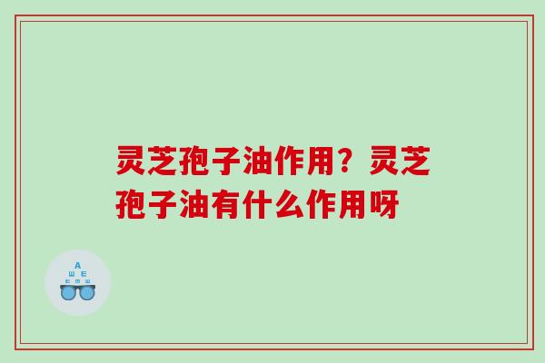 灵芝孢子油作用?灵芝孢子油有什么作用呀 灵芝孢子油作用?灵芝孢子油有什么作用呀