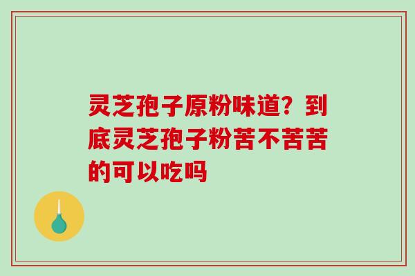灵芝孢子原粉味道?到底灵芝孢子粉苦不苦苦的可以吃吗 灵芝孢子原粉味道?到底灵芝孢子粉苦不苦苦的可以吃吗