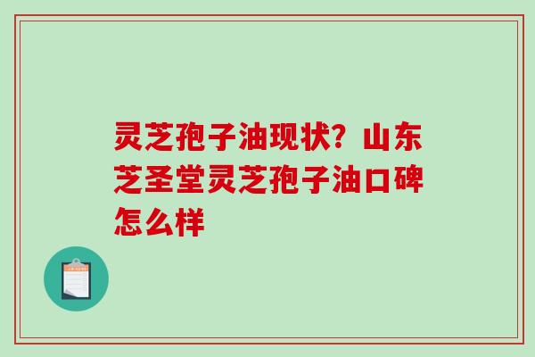 灵芝孢子油现状?山东芝圣堂灵芝孢子油口碑怎么样 灵芝孢子油现状?山东芝圣堂灵芝孢子油口碑怎么样