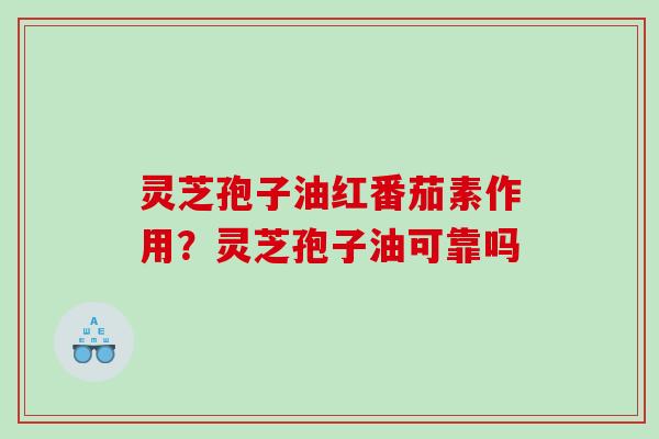 灵芝孢子油红番茄素作用?灵芝孢子油可靠吗 灵芝孢子油红番茄素作用?灵芝孢子油可靠吗