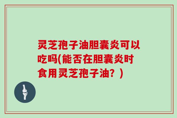 灵芝孢子油胆囊炎可以吃吗(能否在胆囊炎时食用灵芝孢子油?) 灵芝孢子油胆囊炎可以吃吗(能否在胆囊炎时食用灵芝孢子油?)