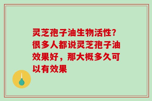 灵芝孢子油生物活性?很多人都说灵芝孢子油效果好,那大概多久可以有效果 灵芝孢子油生物活性?很多人都说灵芝孢子油效果好,那大概多久可以有效果