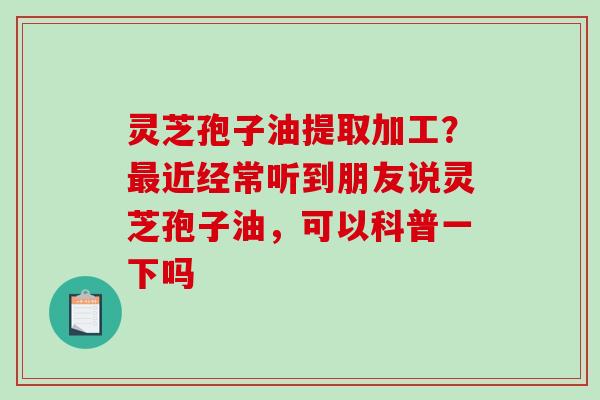灵芝孢子油提取加工?近经常听到朋友说灵芝孢子油,可以科普一下吗 灵芝孢子油提取加工?近经常听到朋友说灵芝孢子油,可以科普一下吗
