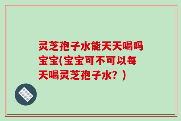 灵芝孢子水能天天喝吗宝宝(宝宝可不可以每天喝灵芝孢子水?) 灵芝孢子水能天天喝吗宝宝(宝宝可不可以每天喝灵芝孢子水?)