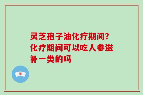 灵芝孢子油期间？期间可以吃人参滋补一类的吗