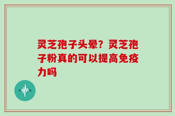 灵芝孢子头晕？灵芝孢子粉真的可以提高免疫力吗