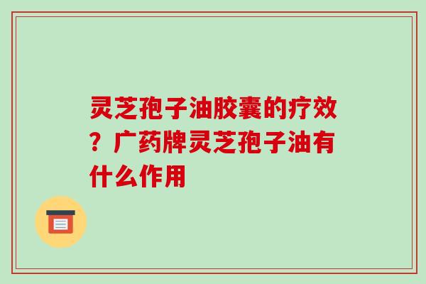 灵芝孢子油胶囊的疗效？广药牌灵芝孢子油有什么作用