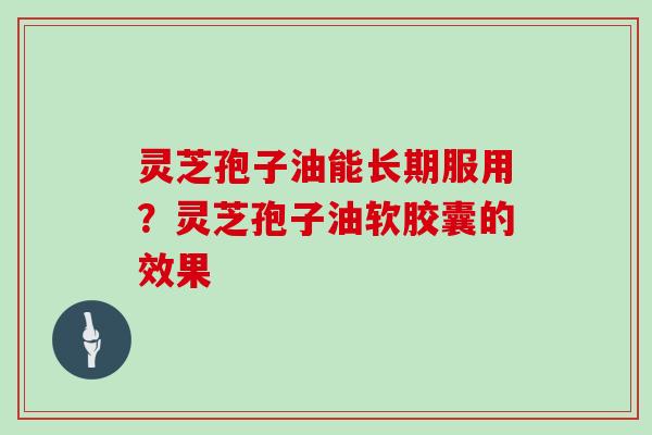 灵芝孢子油能长期服用?灵芝孢子油软胶囊的效果 灵芝孢子油能长期服用?灵芝孢子油软胶囊的效果