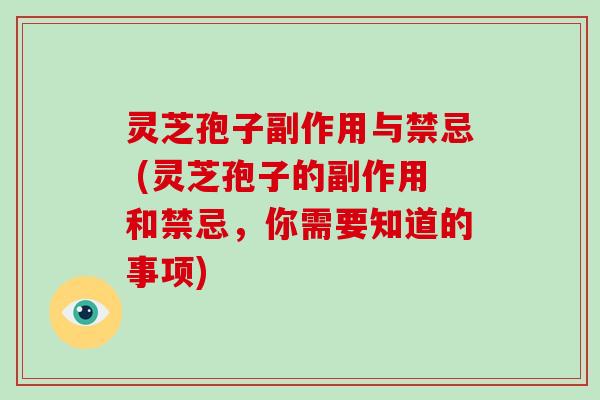 灵芝孢子副作用与禁忌 (灵芝孢子的副作用和禁忌,你需要知道的事项) 灵芝孢子副作用与禁忌 (灵芝孢子的副作用和禁忌,你需要知道的事项)